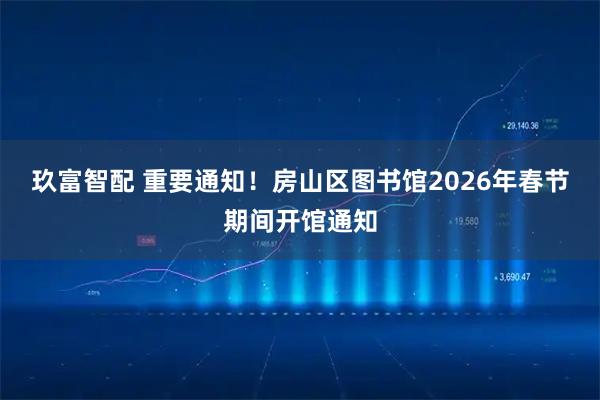 玖富智配 重要通知！房山区图书馆2026年春节期间开馆通知