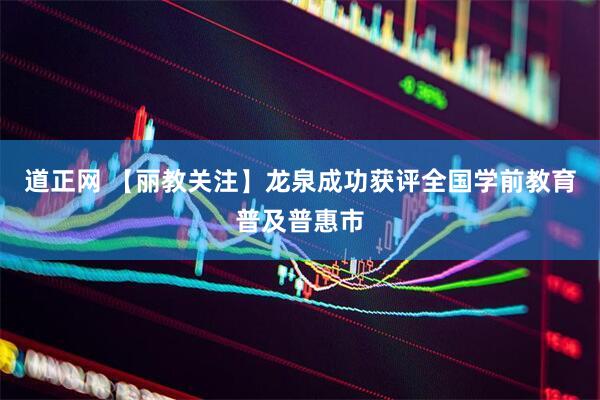 道正网 【丽教关注】龙泉成功获评全国学前教育普及普惠市