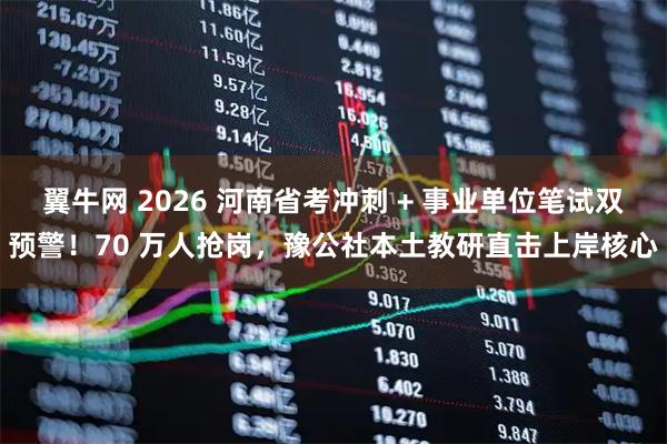 翼牛网 2026 河南省考冲刺 + 事业单位笔试双预警！70 万人抢岗，豫公社本土教研直击上岸核心