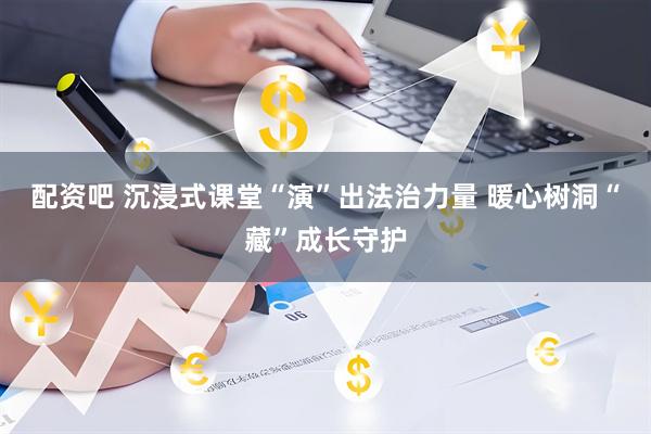 配资吧 沉浸式课堂“演”出法治力量 暖心树洞“藏”成长守护