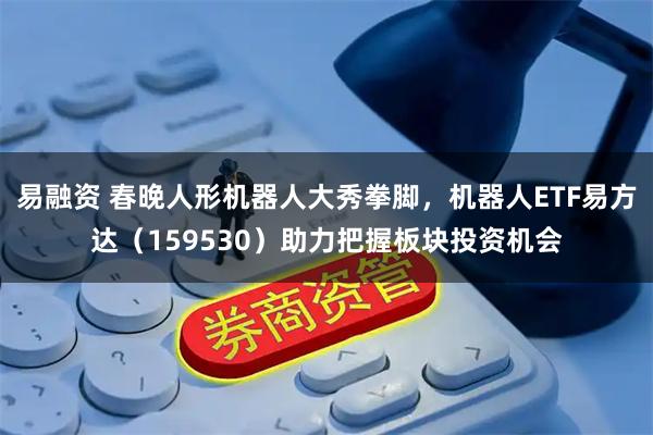 易融资 春晚人形机器人大秀拳脚，机器人ETF易方达（159530）助力把握板块投资机会