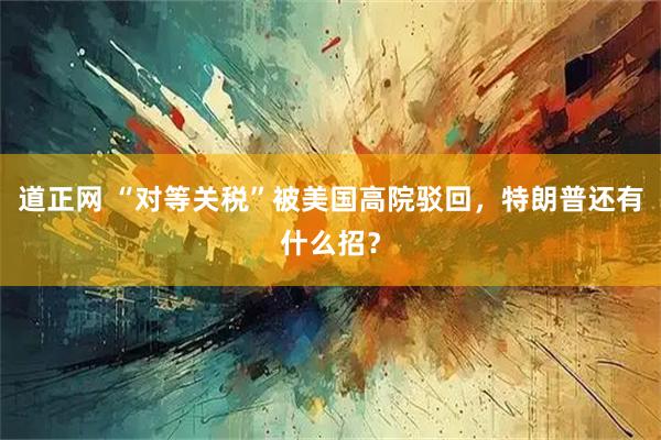 道正网 “对等关税”被美国高院驳回，特朗普还有什么招？