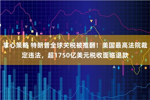 掌心策略 特朗普全球关税被推翻！美国最高法院裁定违法，超1750亿美元税收面临退款