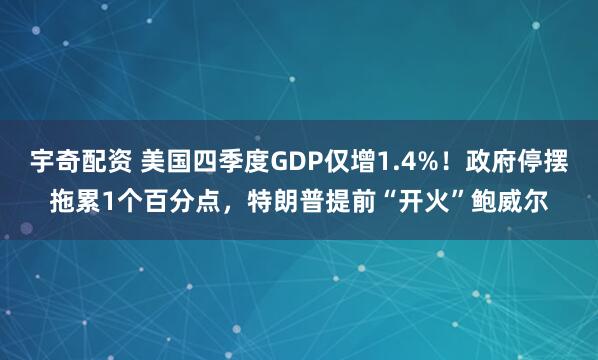 宇奇配资 美国四季度GDP仅增1.4%！政府停摆拖累1个百分点，特朗普提前“开火”鲍威尔