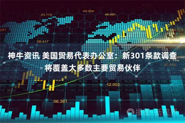 神牛资讯 美国贸易代表办公室：新301条款调查将覆盖大多数主要贸易伙伴
