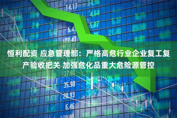 恒利配资 应急管理部：严格高危行业企业复工复产验收把关 加强危化品重大危险源管控