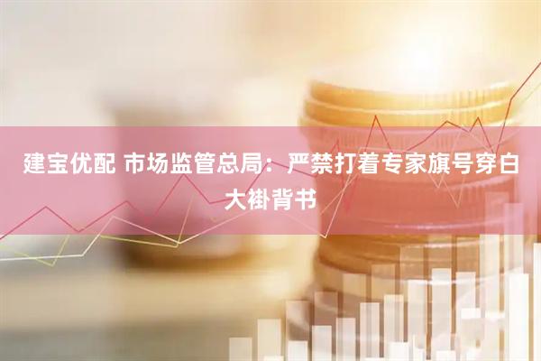 建宝优配 市场监管总局：严禁打着专家旗号穿白大褂背书