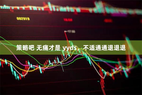 策略吧 无痛才是 yyds，不适通通退退退