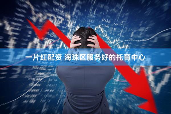 一片红配资 海珠区服务好的托育中心