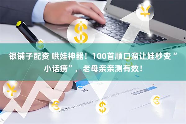 银铺子配资 哄娃神器！100首顺口溜让娃秒变“小话痨”，老母亲亲测有效！