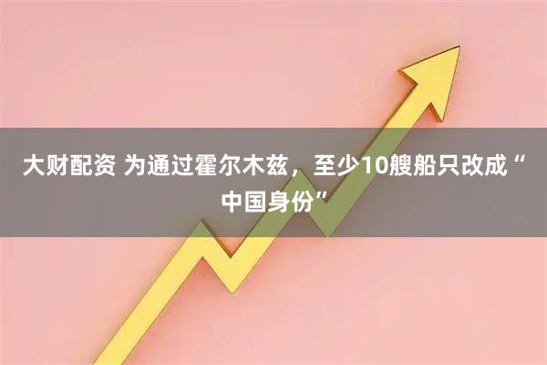 大财配资 为通过霍尔木兹，至少10艘船只改成“中国身份”