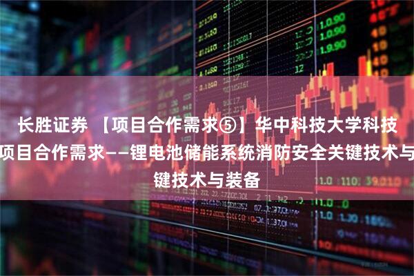 长胜证券 【项目合作需求⑤】华中科技大学科技成果项目合作需求——锂电池储能系统消防安全关键技术与装备