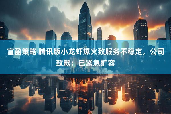 富盈策略 腾讯版小龙虾爆火致服务不稳定，公司致歉：已紧急扩容