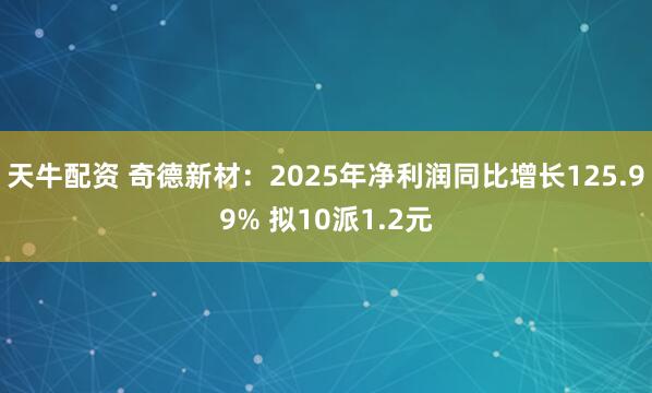 天牛配资 奇德新材：2025年净利润同比增长125.99% 拟10派1.2元