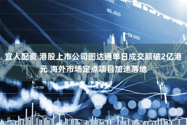 宜人配资 港股上市公司图达通单日成交额破2亿港元 海外市场定点项目加速落地