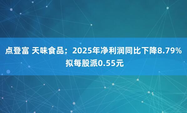 点登富 天味食品：2025年净利润同比下降8.79% 拟每股派0.55元