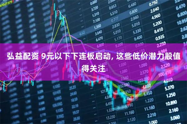 弘益配资 9元以下下连板启动, 这些低价潜力股值得关注
