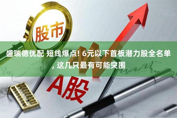 盛瑞德优配 短线爆点! 6元以下首板潜力股全名单, 这几只最有可能突围
