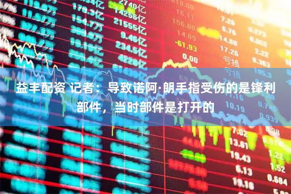 益丰配资 记者：导致诺阿·朗手指受伤的是锋利部件，当时部件是打开的