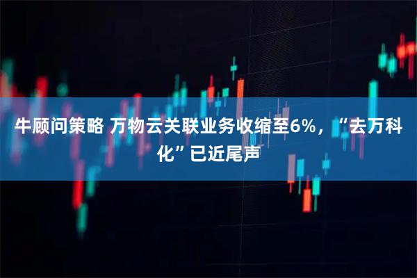 牛顾问策略 万物云关联业务收缩至6%，“去万科化”已近尾声
