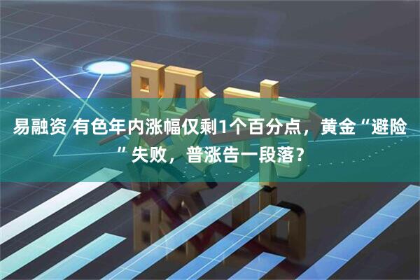 易融资 有色年内涨幅仅剩1个百分点，黄金“避险”失败，普涨告一段落？