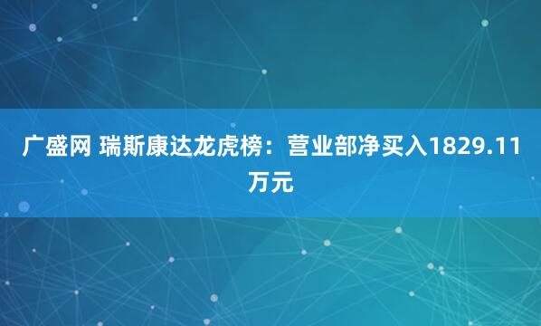 广盛网 瑞斯康达龙虎榜：营业部净买入1829.11万元
