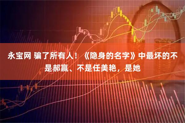 永宝网 骗了所有人！《隐身的名字》中最坏的不是郝赢、不是任美艳，是她