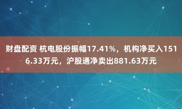 财盘配资 杭电股份振幅17.41%，机构净买入1516.33万元，沪股通净卖出881.63万元