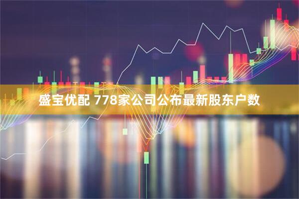 盛宝优配 778家公司公布最新股东户数