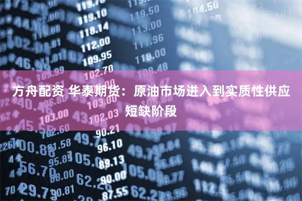 方舟配资 华泰期货：原油市场进入到实质性供应短缺阶段