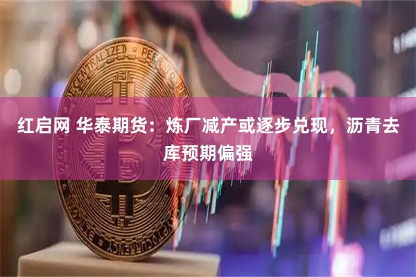 红启网 华泰期货：炼厂减产或逐步兑现，沥青去库预期偏强