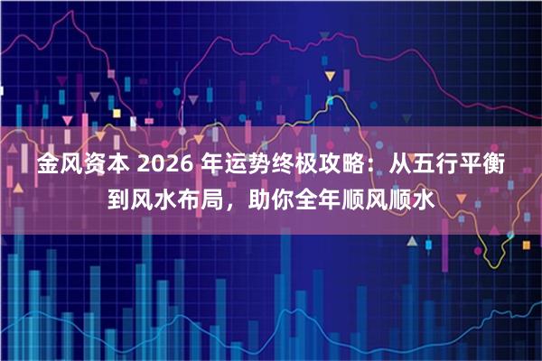 金风资本 2026 年运势终极攻略：从五行平衡到风水布局，助你全年顺风顺水