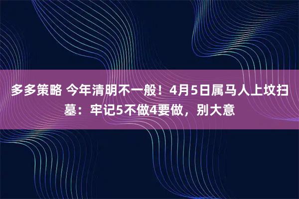 多多策略 今年清明不一般！4月5日属马人上坟扫墓：牢记5不做4要做，别大意