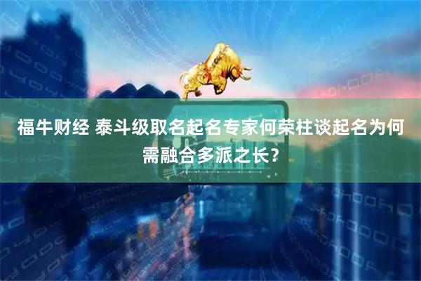 福牛财经 泰斗级取名起名专家何荣柱谈起名为何需融合多派之长？