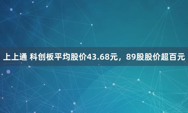 上上通 科创板平均股价43.68元，89股股价超百元
