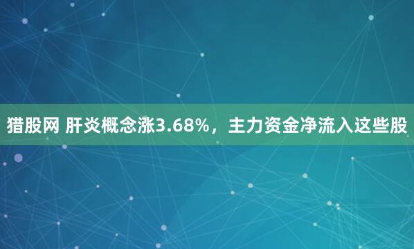 猎股网 肝炎概念涨3.68%，主力资金净流入这些股