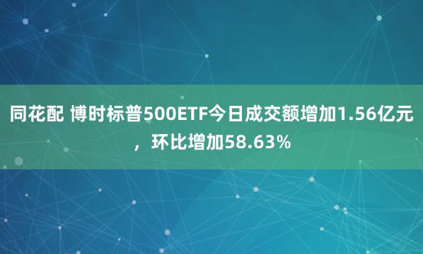 同花配 博时标普500ETF今日成交额增加1.56亿元，环比增加58.63%