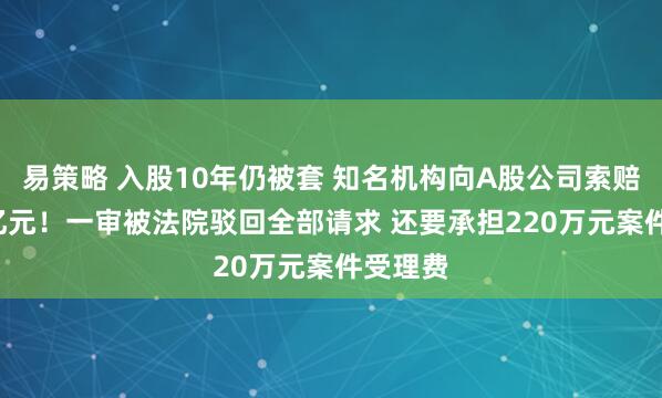 易策略 入股10年仍被套 知名机构向A股公司索赔逾4.3亿元！一审被法院驳回全部请求 还要承担220万元案件受理费