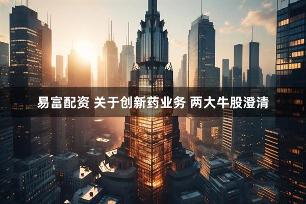 易富配资 关于创新药业务 两大牛股澄清