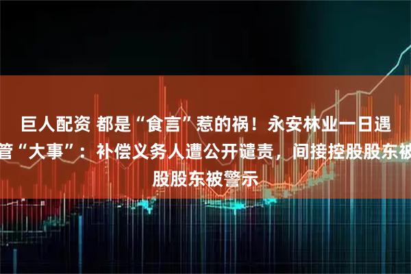 巨人配资 都是“食言”惹的祸！永安林业一日遇两监管“大事”：补偿义务人遭公开谴责，间接控股股东被警示
