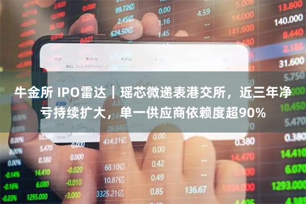 牛金所 IPO雷达｜瑶芯微递表港交所，近三年净亏持续扩大，单一供应商依赖度超90%