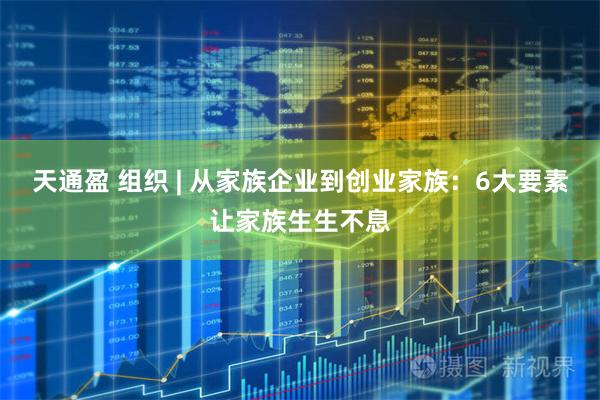 天通盈 组织 | 从家族企业到创业家族：6大要素让家族生生不息