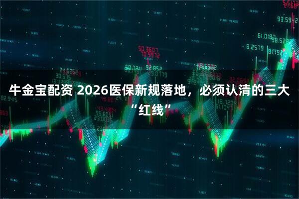 牛金宝配资 2026医保新规落地，必须认清的三大“红线”