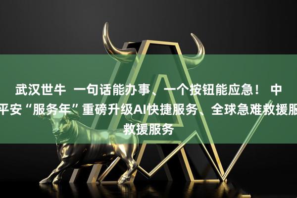 武汉世牛  一句话能办事、一个按钮能应急！ 中国平安“服务年”重磅升级AI快捷服务、全球急难救援服务