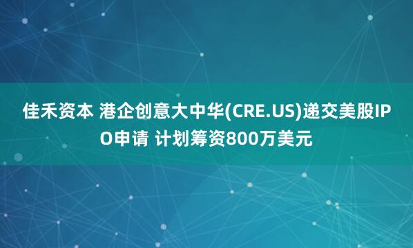 佳禾资本 港企创意大中华(CRE.US)递交美股IPO申请 计划筹资800万美元
