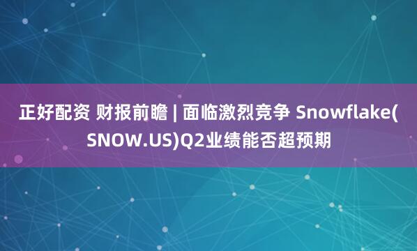 正好配资 财报前瞻 | 面临激烈竞争 Snowflake(SNOW.US)Q2业绩能否超预期