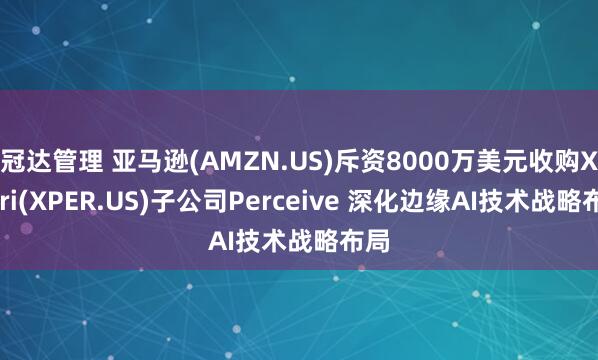冠达管理 亚马逊(AMZN.US)斥资8000万美元收购Xperi(XPER.US)子公司Perceive 深化边缘AI技术战略布局
