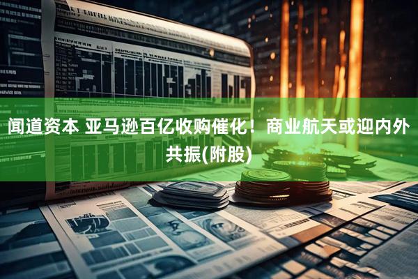 闻道资本 亚马逊百亿收购催化！商业航天或迎内外共振(附股)