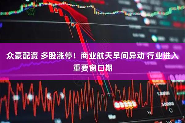 众豪配资 多股涨停！商业航天早间异动 行业进入重要窗口期