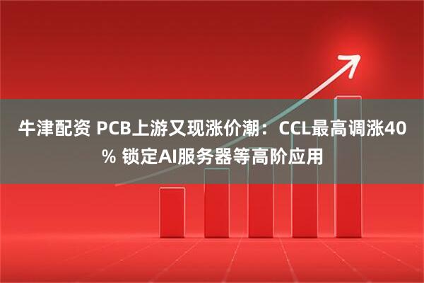 牛津配资 PCB上游又现涨价潮：CCL最高调涨40% 锁定AI服务器等高阶应用